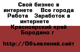 Свой бизнес в интернете. - Все города Работа » Заработок в интернете   . Красноярский край,Бородино г.